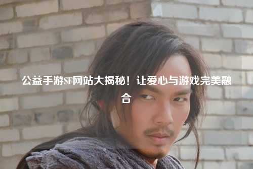 公益手游SF網(wǎng)站大揭秘！讓愛心與游戲完美融合