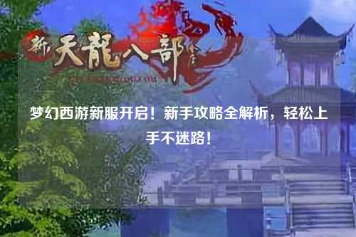 夢幻西游新服開啟！新手攻略全解析，輕松上手不迷路！